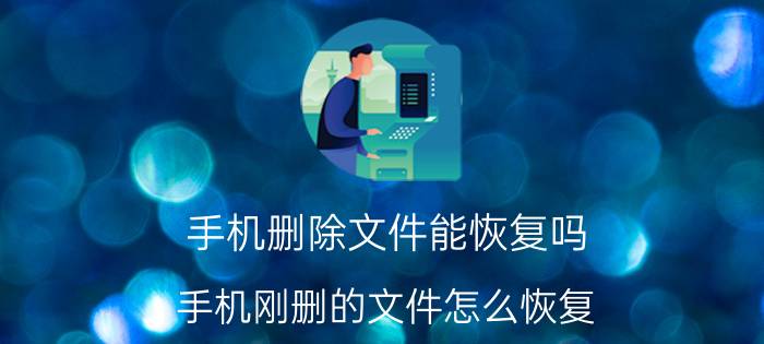 手机删除文件能恢复吗 手机刚删的文件怎么恢复？